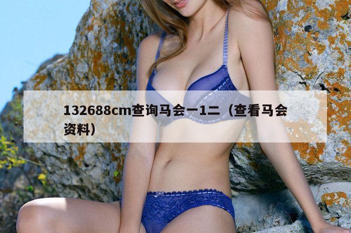132688cm查询马会一1二（查看马会资料）