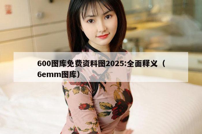 600图库免费资料图2025:全面释义（6emm图库）