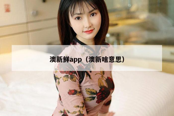 澳新鲜app（澳新啥意思）