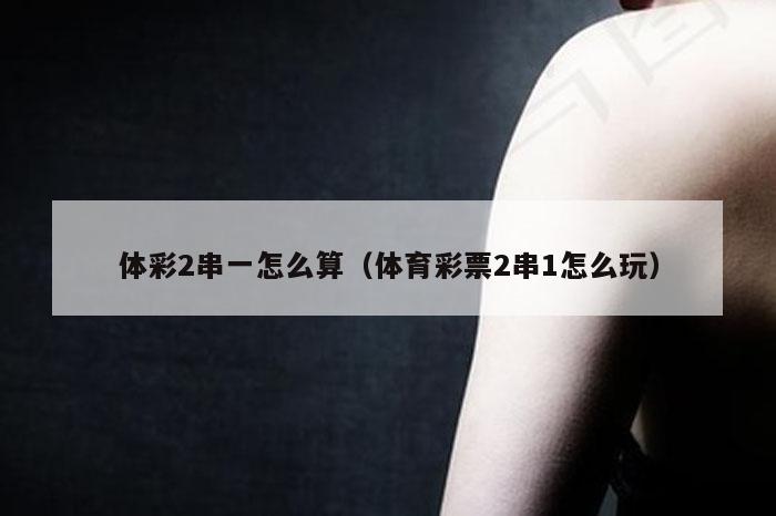 体彩2串一怎么算（体育彩票2串1怎么玩）