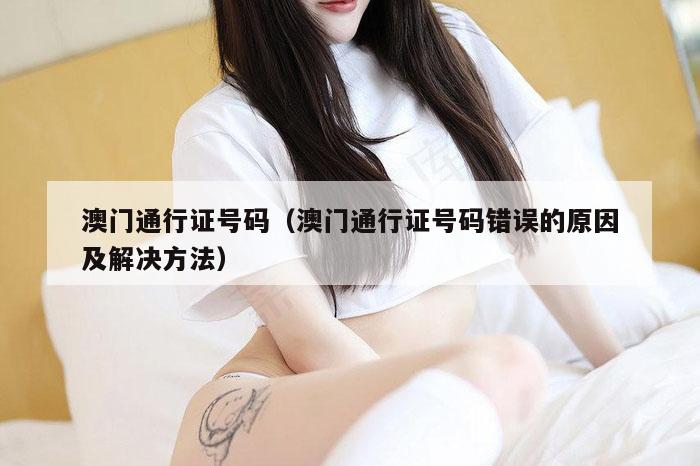 澳门通行证号码（澳门通行证号码错误的原因及解决方法）