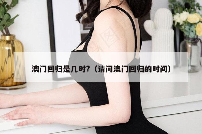 澳门回归是几时?（请问澳门回归的时间）